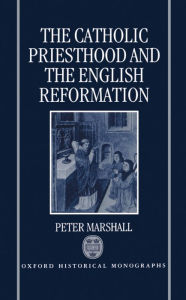 Title: The Catholic Priesthood and the English Reformation, Author: Peter Marshall