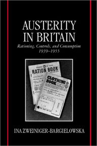 Title: Austerity in Britain: Rationing, Controls, and Consumption, 1939-1955, Author: Ina Zweiniger-Bargielowska