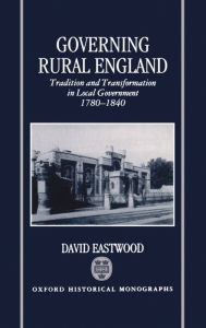 Title: Governing Rural England: Tradition and Transformation in Local Government 1780-1840, Author: David Eastwood