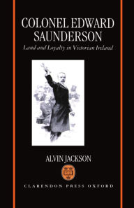Title: Colonel Edward Saunderson: Land and Loyalty in Victorian Ireland, Author: Alvin Jackson