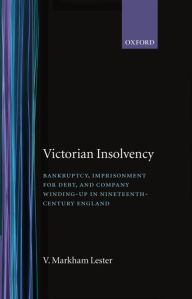 Title: Victorian Insolvency: Bankruptcy, Imprisonment for Debt, and Company Winding-up in Nineteenth-Century England, Author: V. Markham Lester