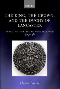 Title: The King, the Crown, and the Duchy of Lancaster: Public Authority and Private Power, 1399-1461, Author: Helen Castor