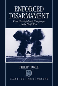 Title: Enforced Disarmament: From the Napoleonic Campaigns to the Gulf War, Author: Philip Towle