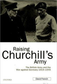 Title: Raising Churchill's Army: The British Army and the War against Germany 1919-1945, Author: David French