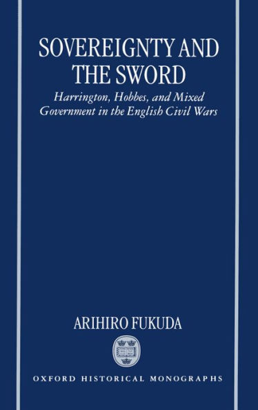 Sovereignty and the Sword: Harrington, Hobbes, and Mixed Government in the English Civil Wars