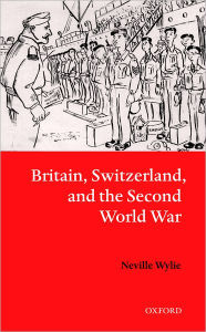 Title: Britain, Switzerland, and the Second World War / Edition 1, Author: Neville Wylie