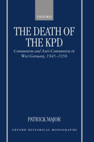 Title: The Death of the KPD: Communism and Anti-Communism in West Germany, 1945-1956, Author: Patrick Major