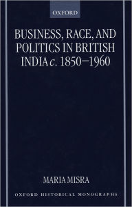 Title: Business, Race, and Politics in British India, c. 1850-1960 / Edition 1, Author: Maria Misra