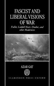 Title: Fascist and Liberal Visions of War: Fuller, Liddell Hart, Douhet, and Other Modernists, Author: Azar Gat