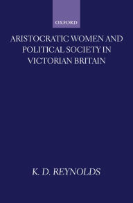 Title: Aristocratic Women and Political Society in Victorian Britain, Author: K. D. Reynolds