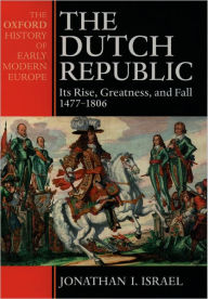 Title: The Dutch Republic: Its Rise, Greatness, and Fall 1477-1806 / Edition 1, Author: Jonathan Israel