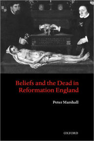 Title: Beliefs and the Dead in Reformation England, Author: Peter Marshall