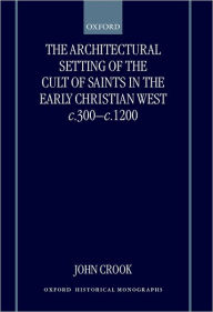Title: The Architectural Setting of the Cult of Saints in the Early Christian West c.300-1200, Author: John Crook
