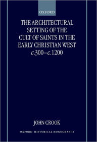 Title: The Architectural Setting of the Cult of Saints in the Early Christian West C. 300-1200, Author: John Crook