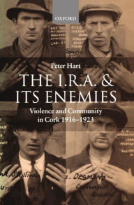 Title: The I.R.A. and Its Enemies: Violence and Community in Cork, 1916-1923 / Edition 1, Author: Peter Hart
