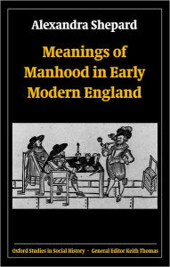 Title: Meanings of Manhood in Early Modern England, Author: Alexandra Shepard
