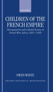 Title: Children of the French Empire: Miscegenation and Colonial Society in French West Africa 1895-1960, Author: Owen White