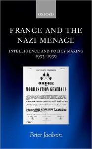 Title: France and the Nazi Menace: Intelligence and Policy Making 1933-1939, Author: Peter Jackson