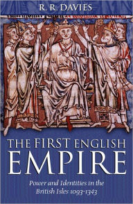 Title: The First English Empire: Power and Identities in the British Isles 1093-1343, Author: R. R. Davies