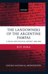 Title: The Landowners of the Argentine Pampas: A Social and Political History 1860-1945, Author: Roy Hora