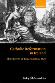 Title: Catholic Reformation in Ireland: The Mission of Rinuccini 1645-1649, Author: Tadhg ï Hannrachïin