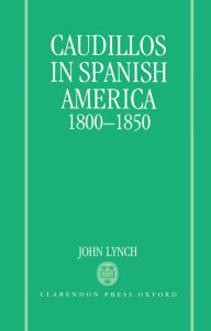 Title: Caudillos in Spanish America, 1800-1850, Author: John Lynch