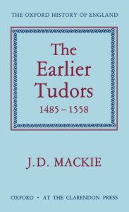 Title: The Earlier Tudors, 1485-1558, Author: John D. Mackie