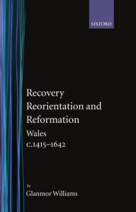 Title: Recovery, Reorientation, and Reformation: Wales c.1415-1642, Author: Glanmor Williams