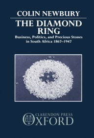 Title: The Diamond Ring: Business, Politics, and Precious Stones in South Africa, 1867-1947, Author: Colin Newbury