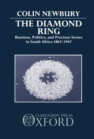 Title: The Diamond Ring: Business, Politics, and Precious Stones in South Africa, 1867-1947, Author: Colin W. Newbury