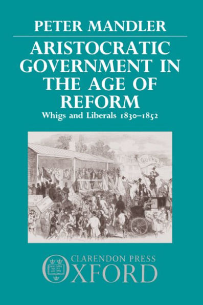 Aristocratic Government in the Age of Reform: Whigs and Liberals, 1830-1852