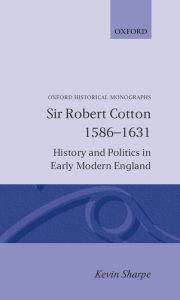 Title: Sir Robert Cotton, 1586-1631: History and Politics in Early Modern England, Author: Kevin Sharpe