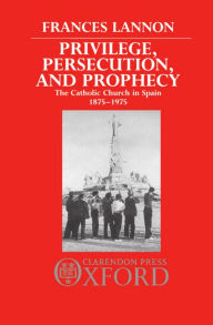 Title: Privilege, Persecution and Prophecy: The Catholic Church in Spain 1875-1975, Author: Frances Lannon