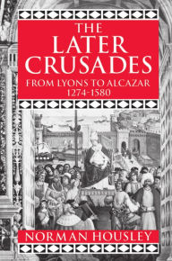 Title: The Later Crusades, 1274-1580: From Lyons to Alcazar / Edition 1, Author: Norman Housley