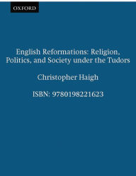 Title: English Reformations: Religion, Politics, and Society under the Tudors / Edition 1, Author: Christopher Haigh