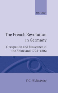 Title: The French Revolution in Germany: Occupation and Resistance in the Rhineland 1792-1802 / Edition 1, Author: T. C. W. Blanning