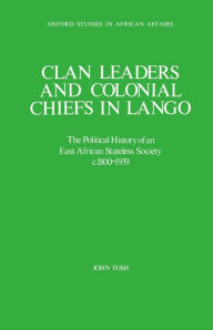 Title: Clan Leaders and Colonial Chiefs in Lango: The Political History of an East African Stateless Society c. 1800-1939, Author: John Tosh