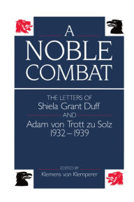 Title: A Noble Combat: The Letters of Shiela Grant Duff and Adam von Trott zu Solz 1932-1939, Author: Klemens von Klemperer