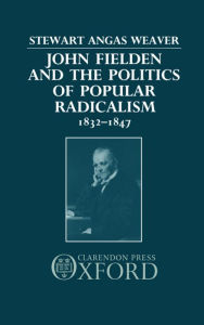 Title: John Fielden and the Politics of Popular Radicalism 1832-1847, Author: Stewart  Weaver