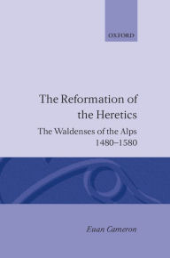 Title: The Reformation of the Heretics: The Waldenses of the Alps, 1480-1580, Author: Euen Cameron