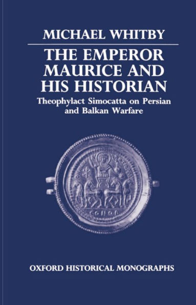 The Emperor Maurice and His Historian: Theophylact Simocatta on Persian and Balkan Warfare