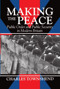 Title: Making the Peace: Public Order and Public Security in Modern Britain, Author: Charles Townshend