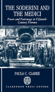 Title: The Soderini and the Medici: Power and Patronage in Fifteenth-Century Florence, Author: Paula C. Clarke