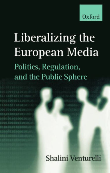 Liberalizing the European Media: Politics, Regulation, and the Public Sphere / Edition 1