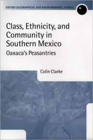 Title: Class, Ethnicity, and Community in Southern Mexico: Oaxaca's Peasantries, Author: Colin G. Clarke