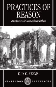 Title: Practices of Reason: Aristotle's Nicomachean Ethics / Edition 1, Author: C. D. C. Reeve