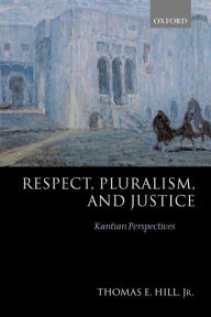 Title: Respect, Pluralism, and Justice: Kantian Perspectives, Author: Thomas E. Hill