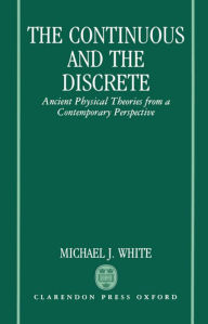 Title: The Continuous and the Discrete: Ancient Physical Theories from a Contemporary Perspective, Author: Michael J. White
