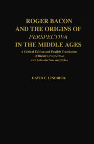Title: Roger Bacon and the Origins of Perspectiva in the Middle Ages: A Critical Edition and English Translation of Bacon's Perspectiva with Introduction and Notes, Author: Roger Bacon