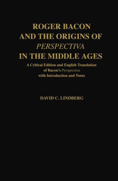 Roger Bacon and the Origins of Perspectiva in the Middle Ages: A Critical Edition and English Translation of Bacon's Perspectiva with Introduction and Notes